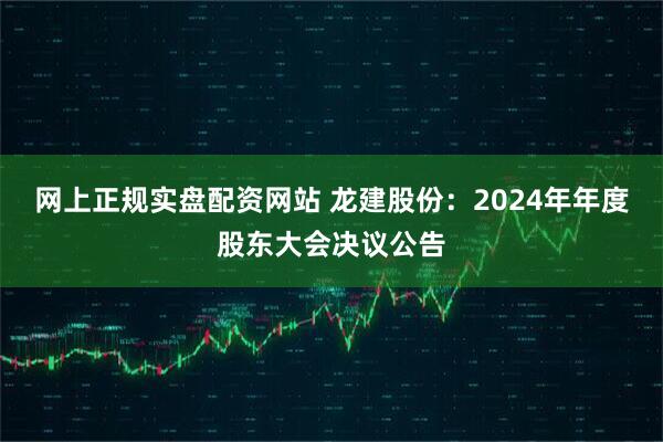网上正规实盘配资网站 龙建股份：2024年年度股东大会决议公告