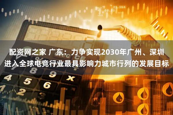 配资网之家 广东：力争实现2030年广州、深圳进入全球电竞行业最具影响力城市行列的发展目标
