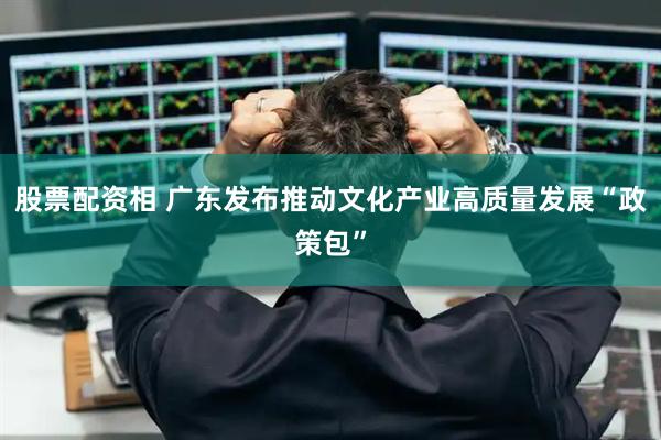 股票配资相 广东发布推动文化产业高质量发展“政策包”