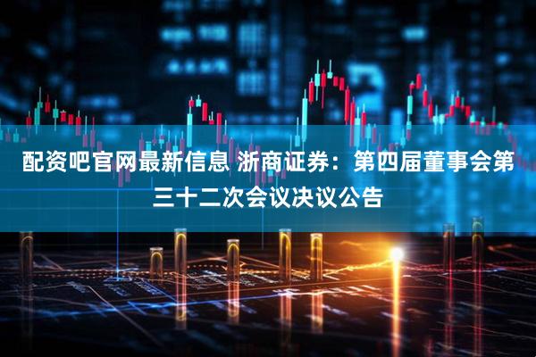 配资吧官网最新信息 浙商证券：第四届董事会第三十二次会议决议公告