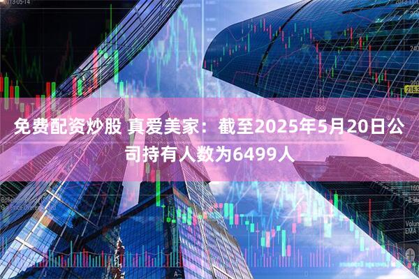 免费配资炒股 真爱美家：截至2025年5月20日公司持有人数为6499人