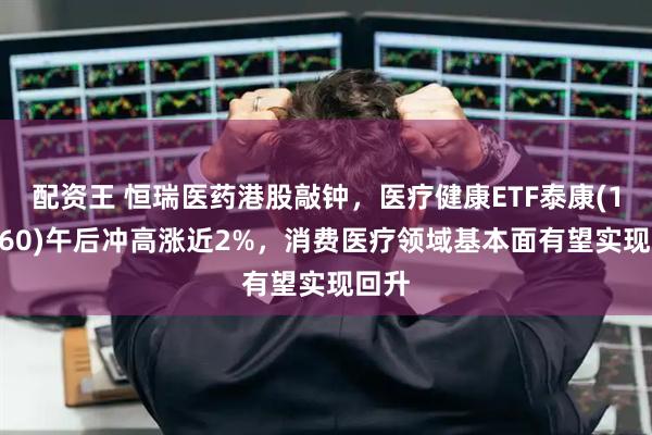 配资王 恒瑞医药港股敲钟，医疗健康ETF泰康(159760)午后冲高涨近2%，消费医疗领域基本面有望实现回升