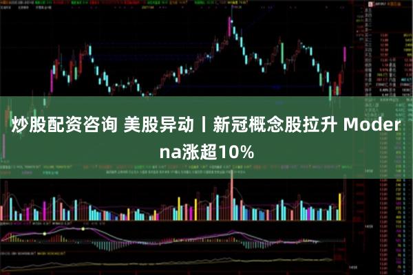 炒股配资咨询 美股异动丨新冠概念股拉升 Moderna涨超10%
