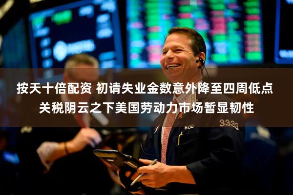按天十倍配资 初请失业金数意外降至四周低点 关税阴云之下美国劳动力市场暂显韧性