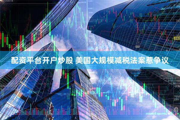 配资平台开户炒股 美国大规模减税法案惹争议