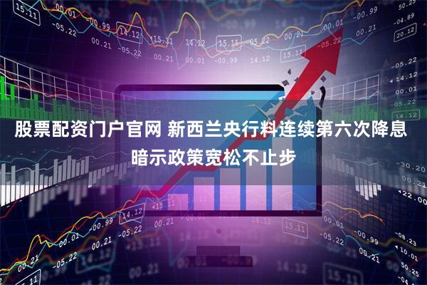 股票配资门户官网 新西兰央行料连续第六次降息 暗示政策宽松不止步