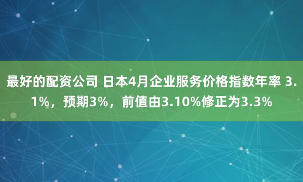 最好的配资公司 日本4月企业服务价格指数年率 3.1%，预期3%，前值由3.10%修正为3.3%