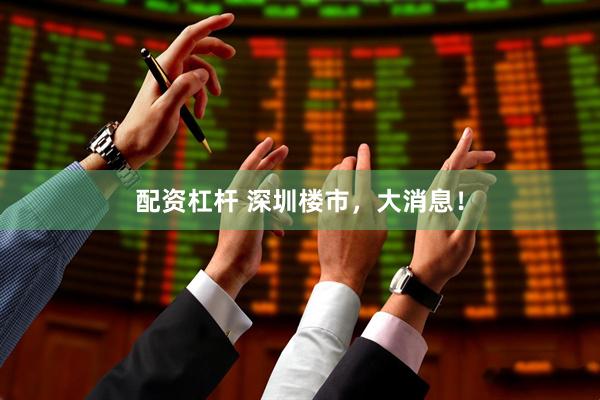 配资杠杆 深圳楼市，大消息！