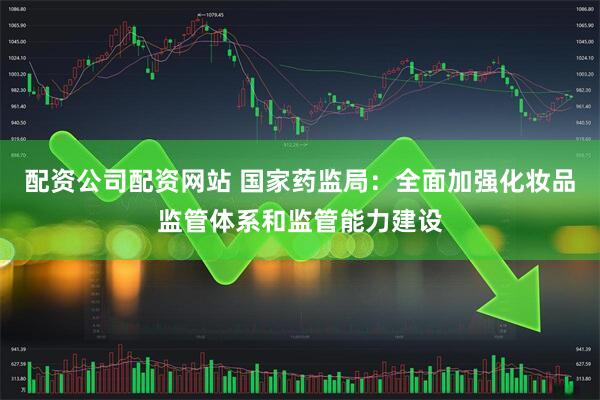配资公司配资网站 国家药监局：全面加强化妆品监管体系和监管能力建设