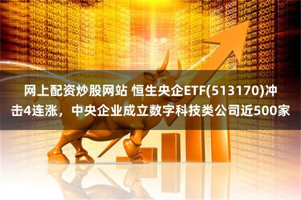 网上配资炒股网站 恒生央企ETF(513170)冲击4连涨，中央企业成立数字科技类公司近500家