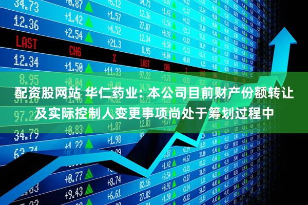 配资股网站 华仁药业: 本公司目前财产份额转让及实际控制人变更事项尚处于筹划过程中