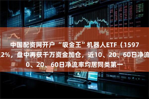 中国配资网开户 “吸金王”机器人ETF（159770）深度回调超2%，盘中再获千万资金加仓，近10、20、60日净流率均居同类第一