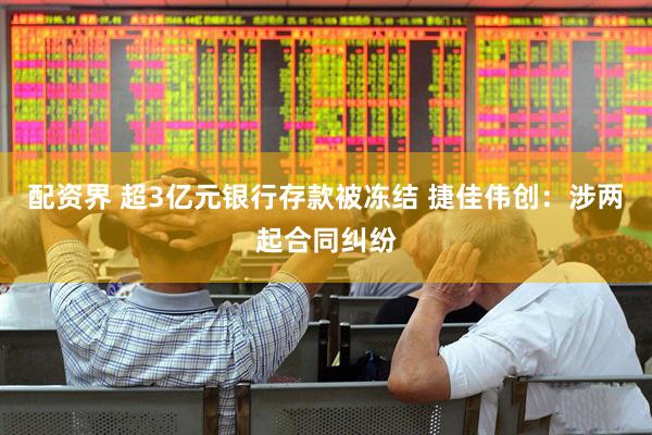 配资界 超3亿元银行存款被冻结 捷佳伟创：涉两起合同纠纷
