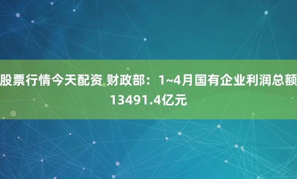股票行情今天配资 财政部：1~4月国有企业利润总额13491.4亿元