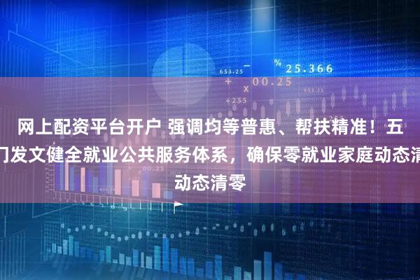 网上配资平台开户 强调均等普惠、帮扶精准！五部门发文健全就业公共服务体系，确保零就业家庭动态清零