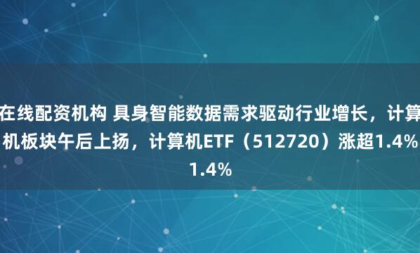 在线配资机构 具身智能数据需求驱动行业增长，计算机板块午后上扬，计算机ETF（512720）涨超1.4%