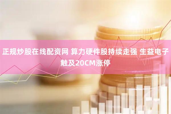 正规炒股在线配资网 算力硬件股持续走强 生益电子触及20CM涨停