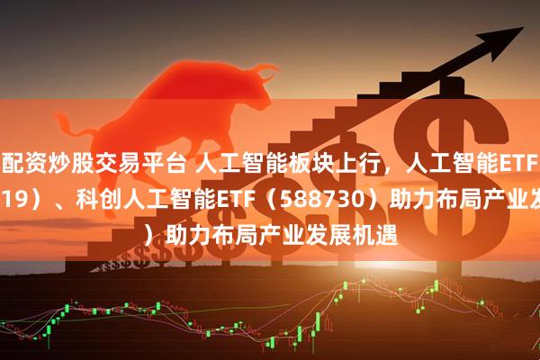 配资炒股交易平台 人工智能板块上行，人工智能ETF（159819）、科创人工智能ETF（588730）助力布局产业发展机遇