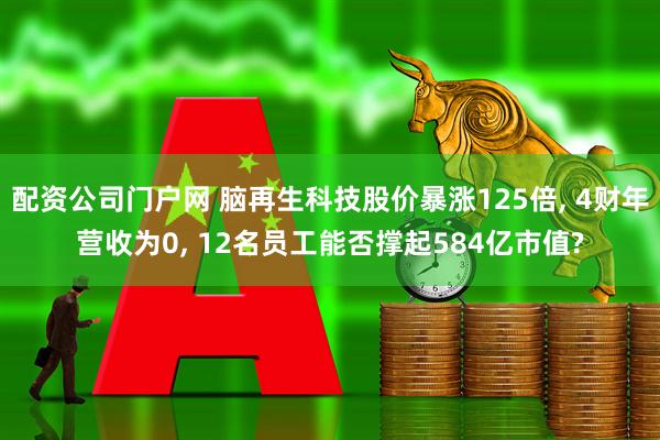 配资公司门户网 脑再生科技股价暴涨125倍, 4财年营收为0, 12名员工能否撑起584亿市值?