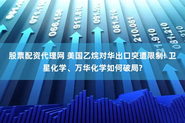 股票配资代理网 美国乙烷对华出口突遭限制! 卫星化学、万华化学如何破局?
