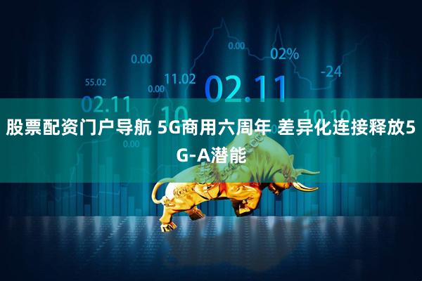 股票配资门户导航 5G商用六周年 差异化连接释放5G-A潜能