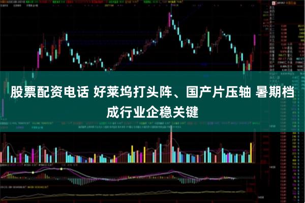 股票配资电话 好莱坞打头阵、国产片压轴 暑期档成行业企稳关键