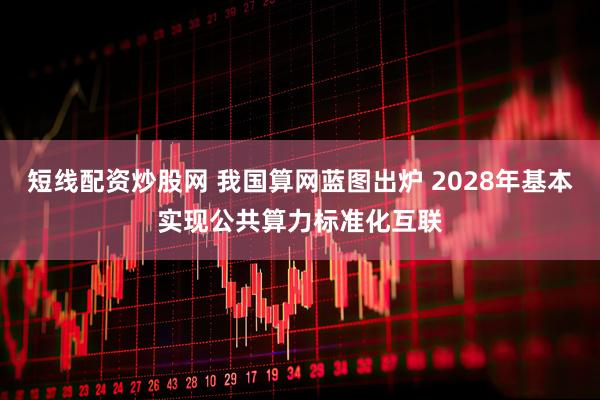 短线配资炒股网 我国算网蓝图出炉 2028年基本实现公共算力标准化互联