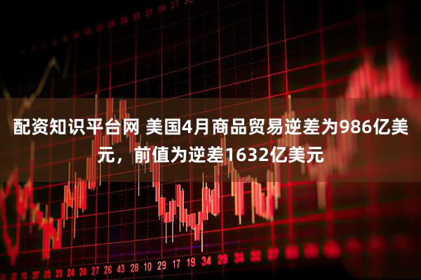 配资知识平台网 美国4月商品贸易逆差为986亿美元，前值为逆差1632亿美元