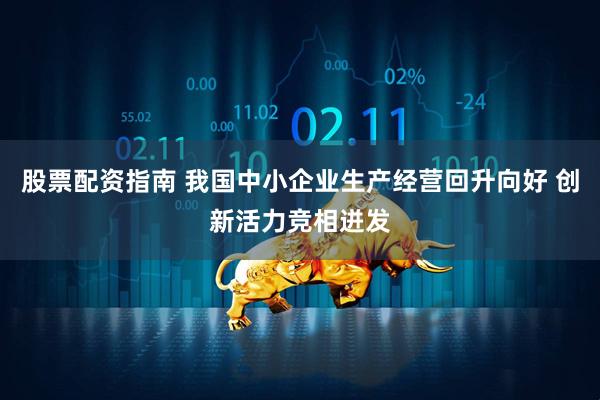 股票配资指南 我国中小企业生产经营回升向好 创新活力竞相迸发