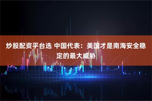 炒股配资平台选 中国代表：美国才是南海安全稳定的最大威胁