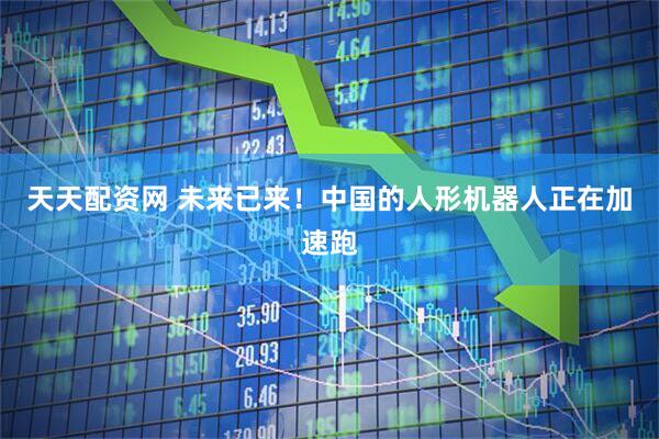 天天配资网 未来已来！中国的人形机器人正在加速跑