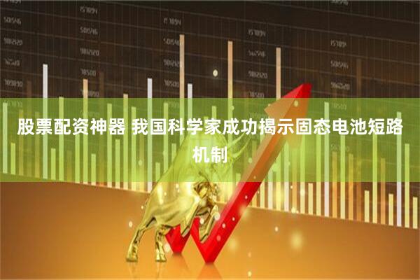 股票配资神器 我国科学家成功揭示固态电池短路机制