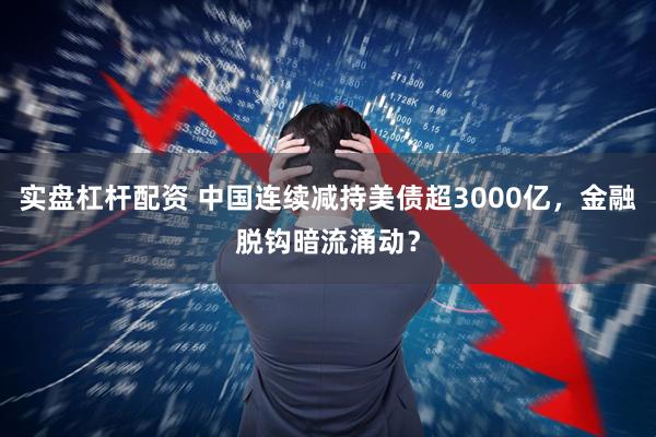 实盘杠杆配资 中国连续减持美债超3000亿，金融脱钩暗流涌动？