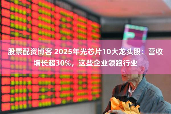 股票配资博客 2025年光芯片10大龙头股：营收增长超30%，这些企业领跑行业