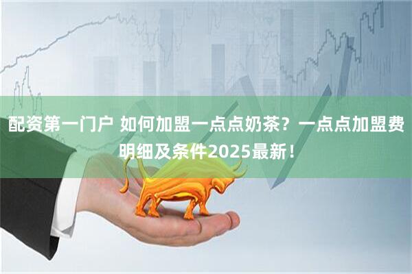 配资第一门户 如何加盟一点点奶茶？一点点加盟费明细及条件2025最新！