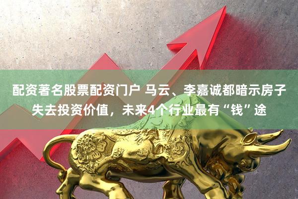配资著名股票配资门户 马云、李嘉诚都暗示房子失去投资价值，未来4个行业最有“钱”途
