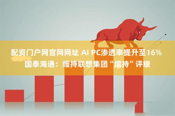 配资门户网官网网址 AI PC渗透率提升至16% 国泰海通：维持联想集团“增持”评级