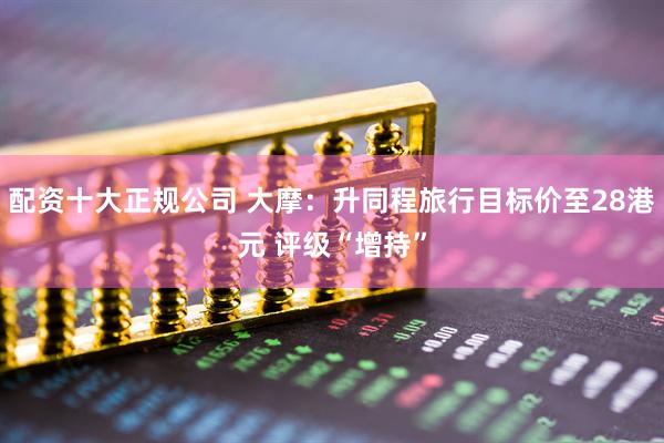 配资十大正规公司 大摩：升同程旅行目标价至28港元 评级“增持”