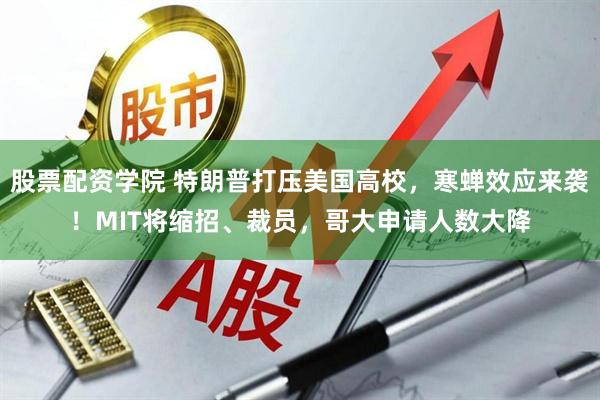 股票配资学院 特朗普打压美国高校，寒蝉效应来袭！MIT将缩招、裁员，哥大申请人数大降