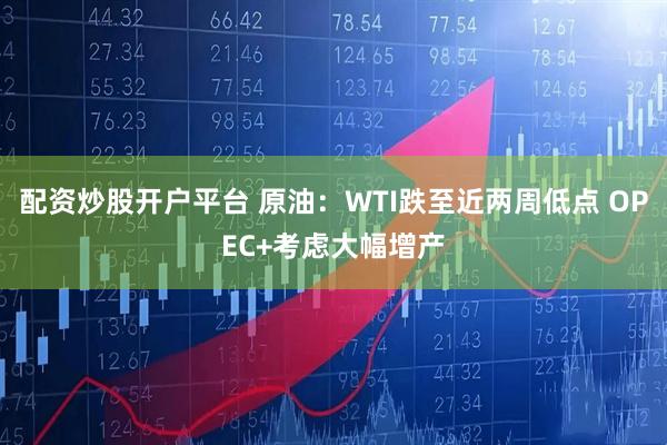 配资炒股开户平台 原油：WTI跌至近两周低点 OPEC+考虑大幅增产