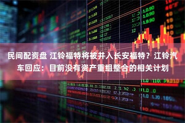 民间配资盘 江铃福特将被并入长安福特？江铃汽车回应：目前没有资产重组整合的相关计划