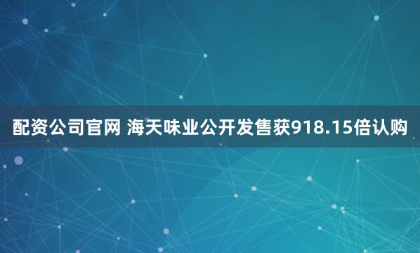 配资公司官网 海天味业公开发售获918.15倍认购