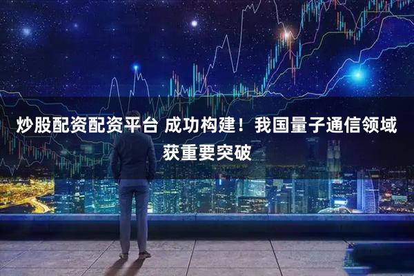 炒股配资配资平台 成功构建！我国量子通信领域获重要突破