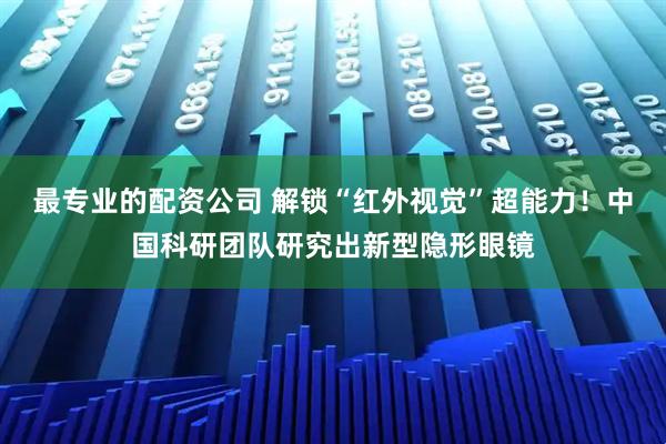 最专业的配资公司 解锁“红外视觉”超能力！中国科研团队研究出新型隐形眼镜