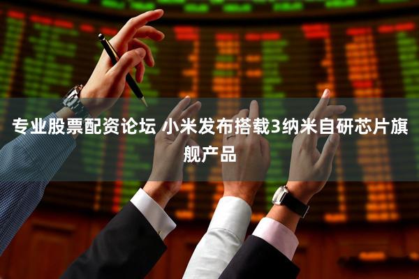 专业股票配资论坛 小米发布搭载3纳米自研芯片旗舰产品