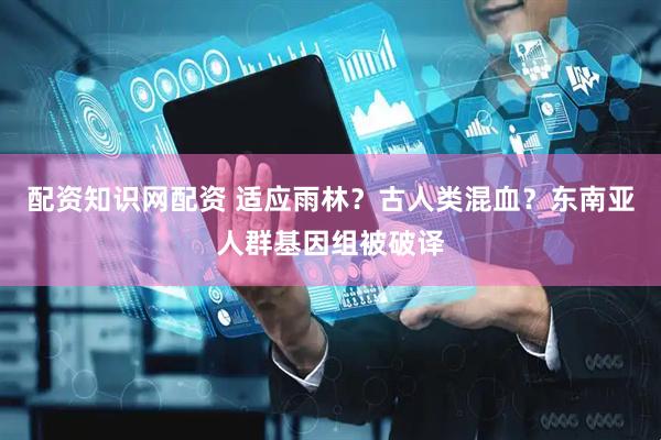 配资知识网配资 适应雨林？古人类混血？东南亚人群基因组被破译