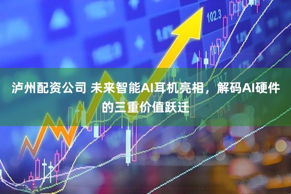 泸州配资公司 未来智能AI耳机亮相，解码AI硬件的三重价值跃迁