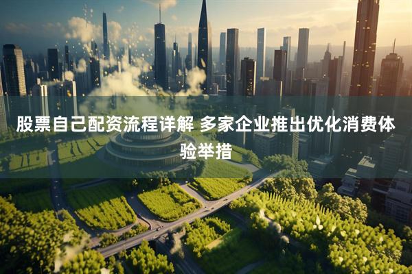 股票自己配资流程详解 多家企业推出优化消费体验举措