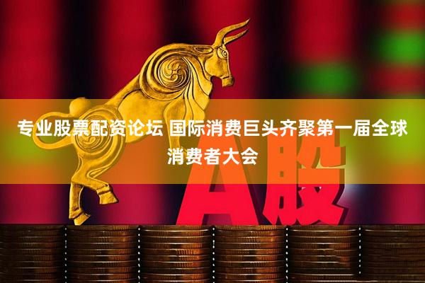 专业股票配资论坛 国际消费巨头齐聚第一届全球消费者大会