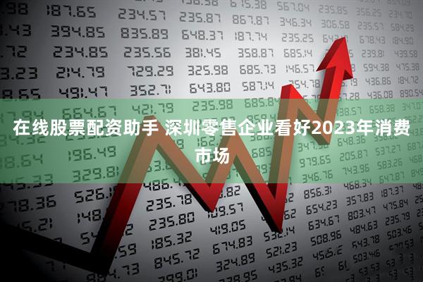在线股票配资助手 深圳零售企业看好2023年消费市场